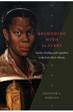 Reckoning with Slavery: Gender, Kinship, and Capitalism in the Early Black Atlantic - Jennifer L. Morgan