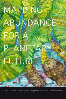 Mapping Abundance for a Planetary Future: Kanaka Maoli and Critical Settler Cartographies in Hawai'i - Candace Fujikane