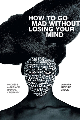 How to Go Mad Without Losing Your Mind: Madness and Black Radical Creativity - La Marr Jurelle Bruce
