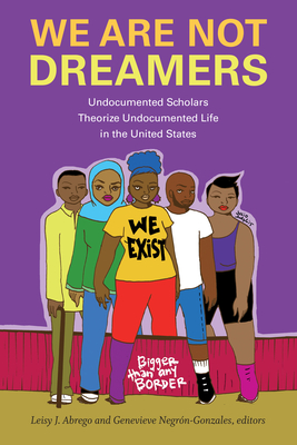 We Are Not Dreamers: Undocumented Scholars Theorize Undocumented Life in the United States - Leisy J. Abrego