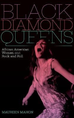 Black Diamond Queens: African American Women and Rock and Roll - Maureen Mahon