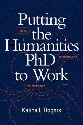 Putting the Humanities PhD to Work: Thriving in and Beyond the Classroom - Katina L. Rogers