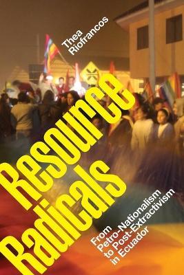 Resource Radicals: From Petro-Nationalism to Post-Extractivism in Ecuador - Thea Riofrancos
