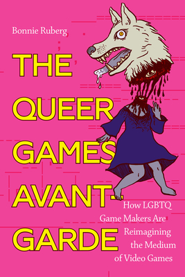 The Queer Games Avant-Garde: How LGBTQ Game Makers Are Reimagining the Medium of Video Games - Bonnie Ruberg