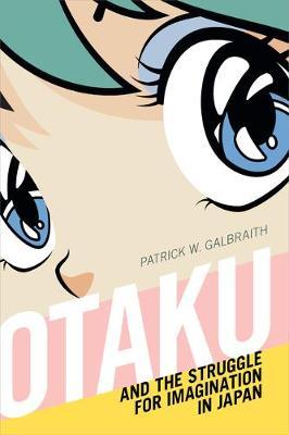 Otaku and the Struggle for Imagination in Japan - Patrick W. Galbraith