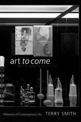 Art to Come: Histories of Contemporary Art - Terry Smith