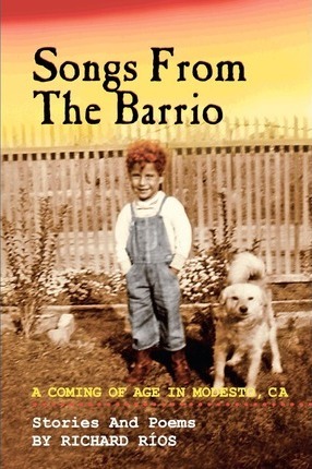 Songs From the Barrio: Coming of Age in Modesto, CA. Stories and Poems by Richard Rios - Richard D. Rios