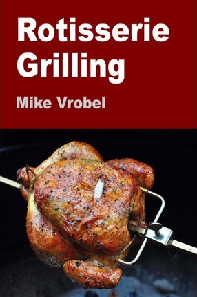 Rotisserie Grilling: 50 Recipes For Your Grill's Rotisserie - Mike Vrobel