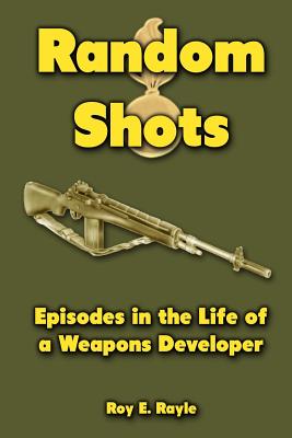 Random Shots: Episodes in the Life of a Weapons Developer - Roy E. Rayle