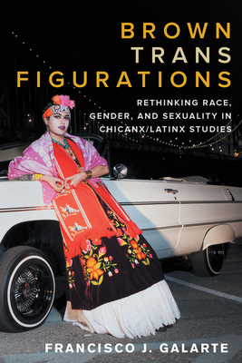 Brown Trans Figurations: Rethinking Race, Gender, and Sexuality in Chicanx/Latinx Studies - Francisco J. Galarte