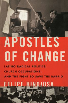 Apostles of Change: Latino Radical Politics, Church Occupations, and the Fight to Save the Barrio - Felipe Hinojosa