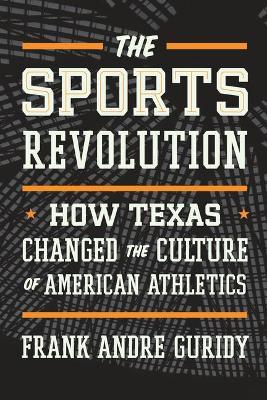 The Sports Revolution: How Texas Changed the Culture of American Athletics - Frank Andre Guridy