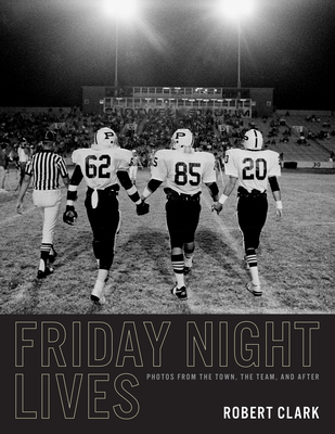 Friday Night Lives: Photos from the Town, the Team, and After - Robert Clark