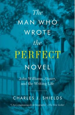 Man Who Wrote the Perfect Novel: John Williams, Stoner, and the Writing Life - Charles J. Shields