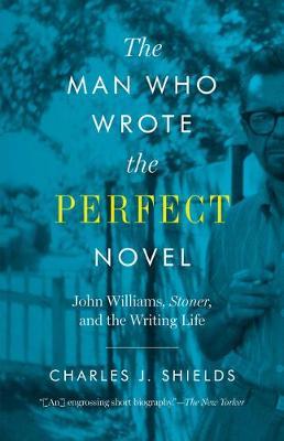 Man Who Wrote the Perfect Novel: John Williams, Stoner, and the Writing Life - Charles J. Shields