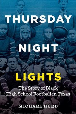 Thursday Night Lights: The Story of Black High School Football in Texas - Michael Hurd