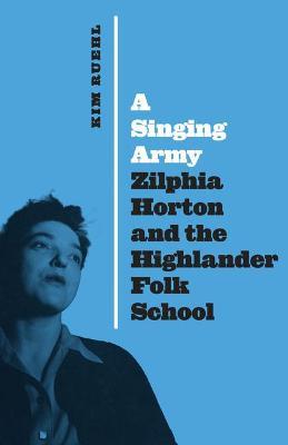 A Singing Army: Zilphia Horton and the Highlander Folk School - Kim Ruehl