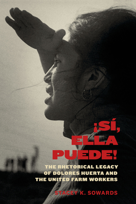 S�, Ella Puede!: The Rhetorical Legacy of Dolores Huerta and the United Farm Workers - Stacey K. Sowards