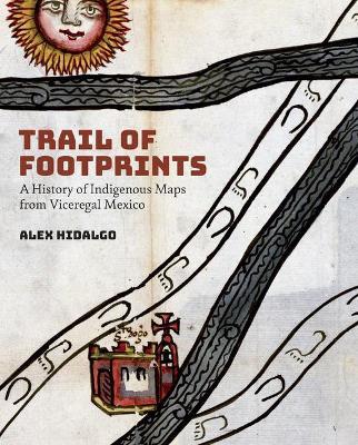 Trail of Footprints: A History of Indigenous Maps from Viceregal Mexico - Alex Hidalgo