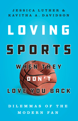 Loving Sports When They Don't Love You Back: Dilemmas of the Modern Fan - Jessica Luther