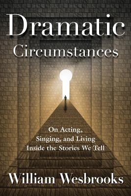 Dramatic Circumstances: On Acting, Singing, and Living Inside the Stories We Tell - William Wesbrooks