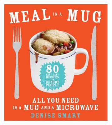 Meal in a Mug: 80 Fast, Easy Recipes for Hungry People--All You Need Is a Mug and a Microwave - Denise Smart