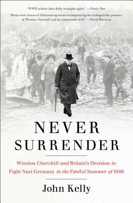 Never Surrender: Winston Churchill and Britain's Decision to Fight Nazi Germany in the Fateful Summer of 1940 - John Kelly