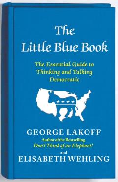 The Little Blue Book: The Essential Guide to Thinking and Talking Democratic - George Lakoff