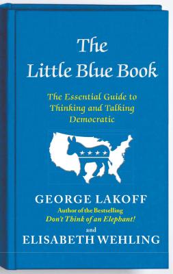 The Little Blue Book: The Essential Guide to Thinking and Talking Democratic - George Lakoff