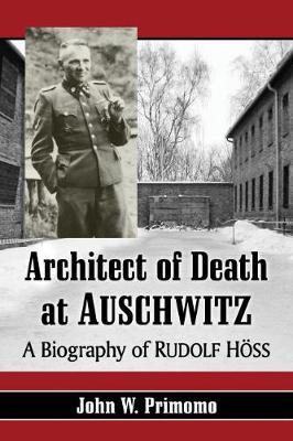 Architect of Death at Auschwitz: A Biography of Rudolf Hoss - John W. Primomo