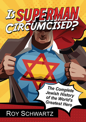 Is Superman Circumcised?: The Complete Jewish History of the World's Greatest Hero - Roy Schwartz