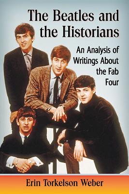 The Beatles and the Historians: An Analysis of Writings about the Fab Four - Erin Torkelson Weber