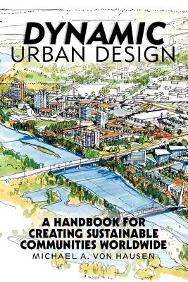 Dynamic Urban Design: A Handbook for Creating Sustainable Communities Worldwide - Michael A. Von Hausen