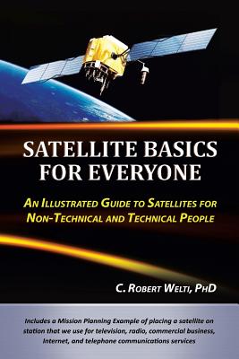 Satellite Basics for Everyone: An Illustrated Guide to Satellites for Non-Technical and Technical People - C. Robert Welti