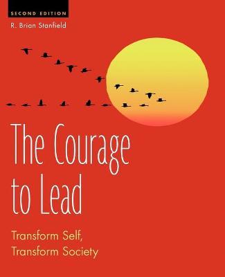 The Courage to Lead: Transform Self, Transform Society - R. Brian Stanfield