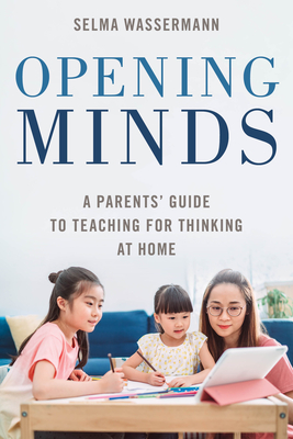Opening Minds: A Parents' Guide to Teaching for Thinking at Home - Selma Wassermann