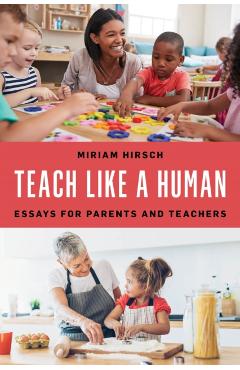 Poza produsului Teach Like a Human: Essays for Parents and Teachers - Miriam Hirsch