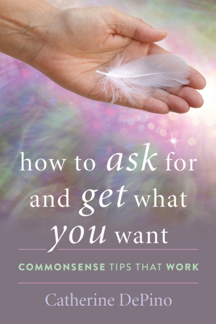 How to Ask for and Get What You Want: Commonsense Tips That Work - Catherine Depino