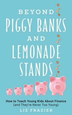 Beyond Piggy Banks and Lemonade Stands: How to Teach Young Kids about Finance (and They're Never Too Young) - Liz Frazier