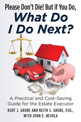 Please Don't Die, But if You Do, What Do I Do Next?: A Practical and Cost Saving Guide for the Estate Executor - Keith S. Grube Esq