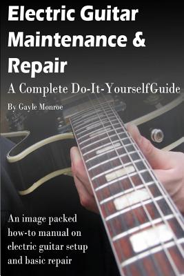 Electric Guitar Maintenance and Repair: A Complete Do-It-Yourself Guide - Gayle Monroe