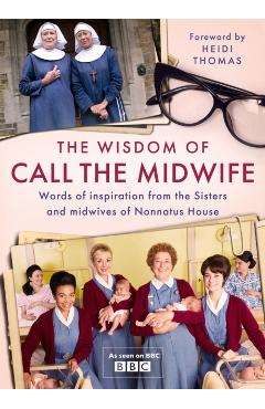 The Wisdom of Call the Midwife: Words of Love, Loss, Friendship, Family and More, from the Sisters and Midwives of Nonnatus House - Heidi Thomas