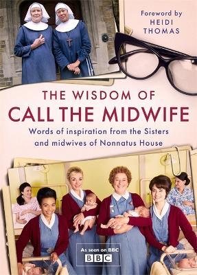 The Wisdom of Call the Midwife: Words of Love, Loss, Friendship, Family and More, from the Sisters and Midwives of Nonnatus House - Heidi Thomas