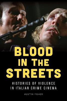 Blood in the Streets: Histories of Violence in Italian Crime Cinema - Austin Fisher