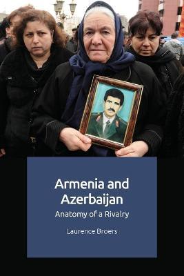 Armenia and Azerbaijan: Anatomy of a Rivalry - Laurence Broers