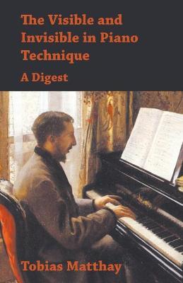 The Visible and Invisible in Piano Technique - A Digest - Tobias Matthay