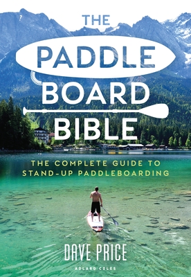 The Paddleboard Bible: The Complete Guide to Stand-Up Paddleboarding - Dave Price