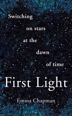 First Light: Switching on Stars at the Dawn of Time - Emma Chapman