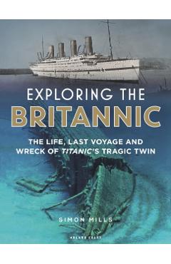 Exploring the Britannic: The Life, Last Voyage and Wreck of Titanic's Tragic Twin - Simon Mills