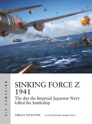 Sinking Force Z 1941: The Day the Imperial Japanese Navy Killed the Battleship - Angus Konstam